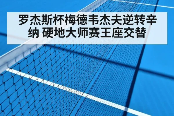 罗杰斯杯梅德韦杰夫逆转辛纳 硬地大师赛王座交替