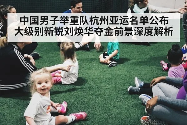 中国男子举重队杭州亚运名单公布 大级别新锐刘焕华夺金前景深度解析