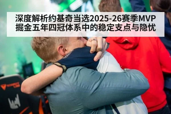 深度解析约基奇当选2025-26赛季MVP 掘金五年四冠体系中的稳定支点与隐忧