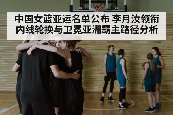 中国女篮亚运名单公布 李月汝领衔内线轮换与卫冕亚洲霸主路径分析
