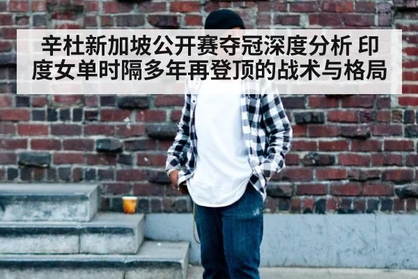 辛杜新加坡公开赛夺冠深度分析 印度女单时隔多年再登顶的战术与格局