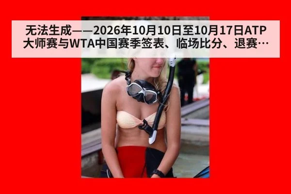无法生成——2026年10月10日至10月17日ATP大师赛与WTA中国赛季签表、临场比分、退赛伤情及年终积分动态均无可核验公开来源(请求编号72-网球,并发槽位9)